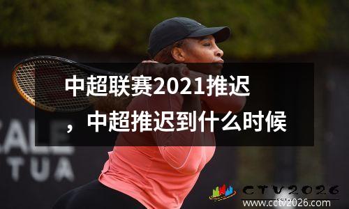 中超联赛2021推迟，中超推迟到什么时候