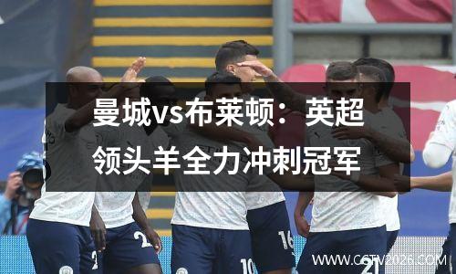曼城vs布莱顿：英超领头羊全力冲刺冠军