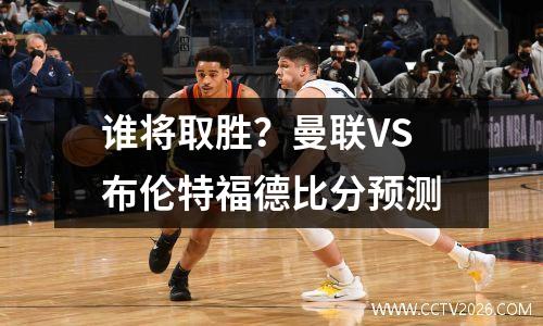 谁将取胜？曼联VS布伦特福德比分预测