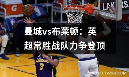 曼城vs布莱顿：英超常胜战队力争登顶