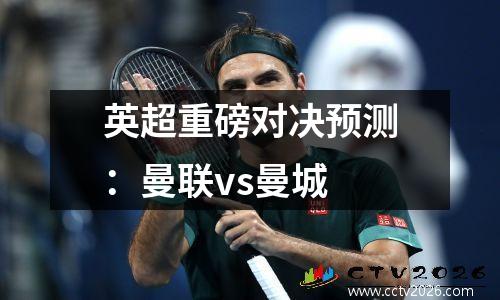 英超重磅对决预测：曼联vs曼城