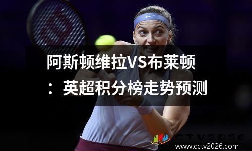 阿斯顿维拉VS布莱顿：英超积分榜走势预测