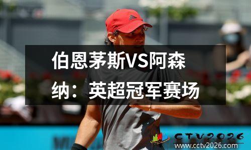 伯恩茅斯VS阿森纳：英超冠军赛场