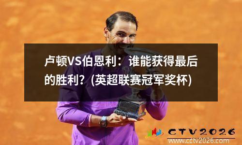 卢顿VS伯恩利：谁能获得最后的胜利？(英超联赛冠军奖杯)