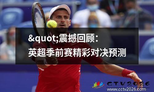 "震撼回顾：英超季前赛精彩对决预测