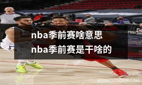 nba季前赛啥意思 nba季前赛是干啥的