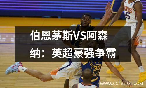 伯恩茅斯VS阿森纳：英超豪强争霸