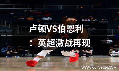 卢顿VS伯恩利：英超激战再现