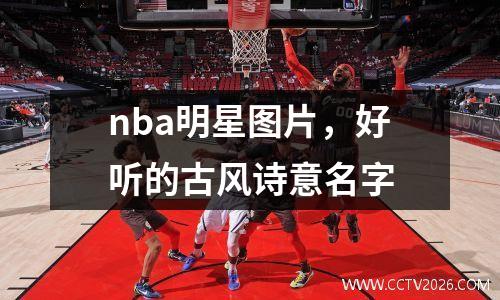 nba明星图片，好听的古风诗意名字