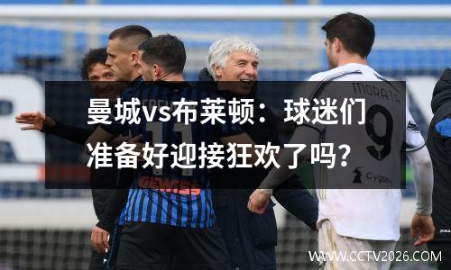 曼城vs布莱顿：球迷们准备好迎接狂欢了吗？