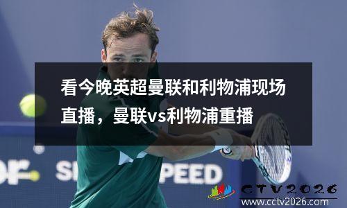 看今晚英超曼联和利物浦现场直播，曼联vs利物浦重播