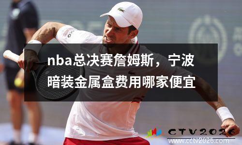 nba总决赛詹姆斯，宁波暗装金属盒费用哪家便宜