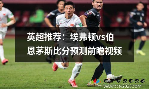 英超推荐：埃弗顿vs伯恩茅斯比分预测前瞻视频