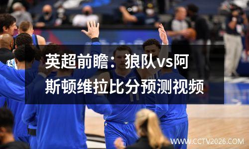 英超前瞻：狼队vs阿斯顿维拉比分预测视频