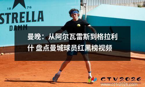 曼晚：从阿尔瓦雷斯到格拉利什 盘点曼城球员红黑榜视频