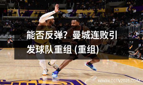 能否反弹？曼城连败引发球队重组 (重组)