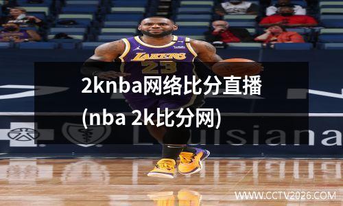 2knba网络比分直播(nba 2k比分网)
