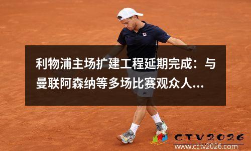 利物浦主场扩建工程延期完成：与曼联阿森纳等多场比赛观众人数将减少视频