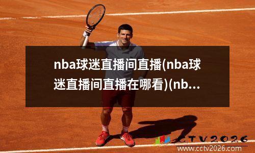 nba球迷直播间直播(nba球迷直播间直播在哪看)(nba直播现场视频直播球迷网)