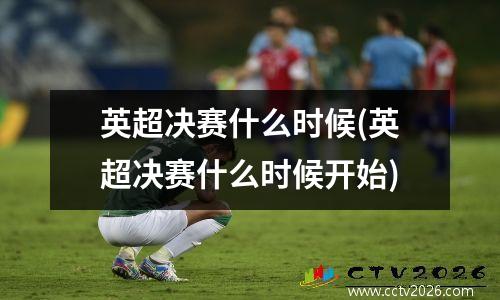 英超决赛什么时候(英超决赛什么时候开始)