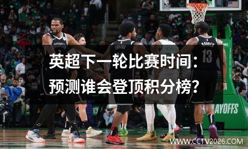 英超下一轮比赛时间：预测谁会登顶积分榜？