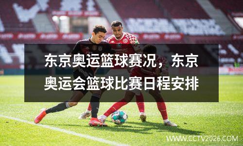 东京奥运篮球赛况，东京奥运会篮球比赛日程安排
