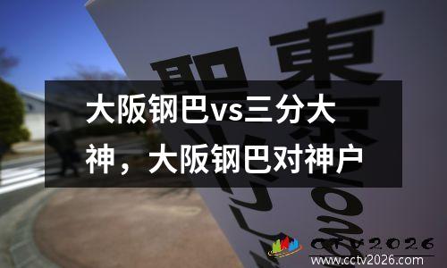 大阪钢巴vs三分大神，大阪钢巴对神户