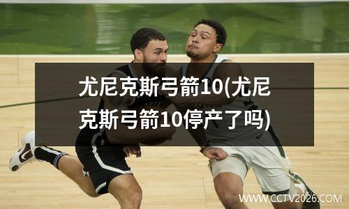 尤尼克斯弓箭10(尤尼克斯弓箭10停产了吗)