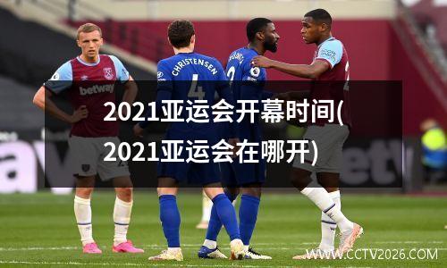 2021亚运会开幕时间(2021亚运会在哪开)