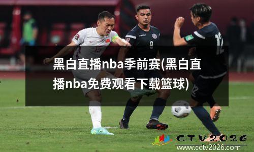 黑白直播nba季前赛(黑白直播nba免费观看下载篮球)
