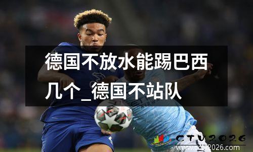 德国不放水能踢巴西几个_德国不站队