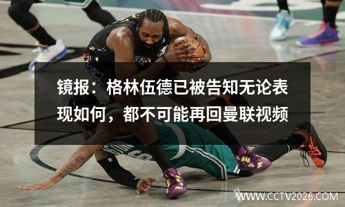 镜报：格林伍德已被告知无论表现如何，都不可能再回曼联视频