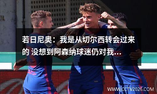 若日尼奥：我是从切尔西转会过来的 没想到阿森纳球迷仍对我如此热情视频
