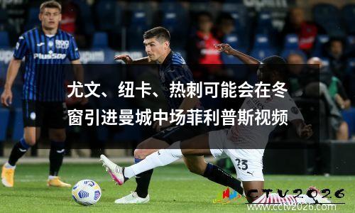 尤文、纽卡、热刺可能会在冬窗引进曼城中场菲利普斯视频