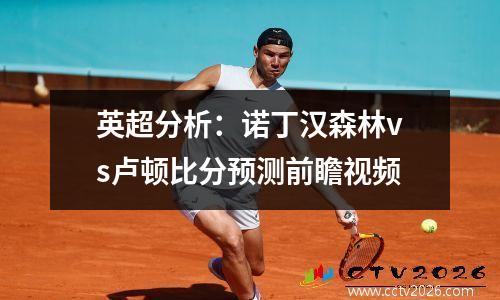 英超分析：诺丁汉森林vs卢顿比分预测前瞻视频