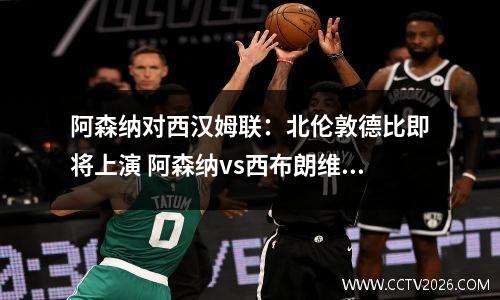 阿森纳对西汉姆联：北伦敦德比即将上演 阿森纳vs西布朗维奇直播