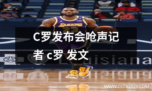 C罗发布会呛声记者 c罗 发文