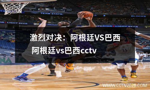 激烈对决：阿根廷VS巴西 阿根廷vs巴西cctv
