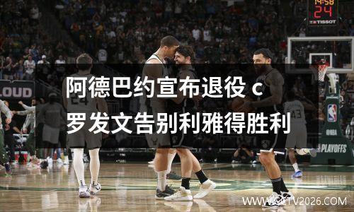 阿德巴约宣布退役 c罗发文告别利雅得胜利