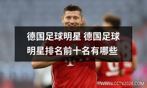 德国足球明星 德国足球明星排名前十名有哪些