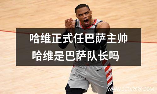 哈维正式任巴萨主帅 哈维是巴萨队长吗