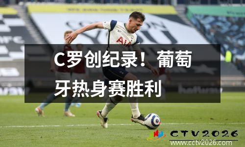 C罗创纪录！葡萄牙热身赛胜利