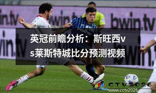 英冠前瞻分析：斯旺西vs莱斯特城比分预测视频