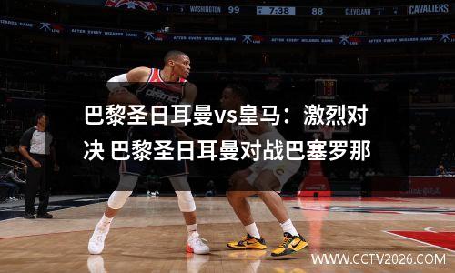 巴黎圣日耳曼vs皇马：激烈对决 巴黎圣日耳曼对战巴塞罗那