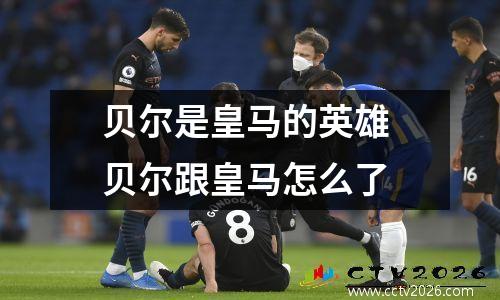 贝尔是皇马的英雄 贝尔跟皇马怎么了