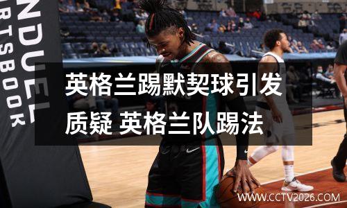 英格兰踢默契球引发质疑 英格兰队踢法