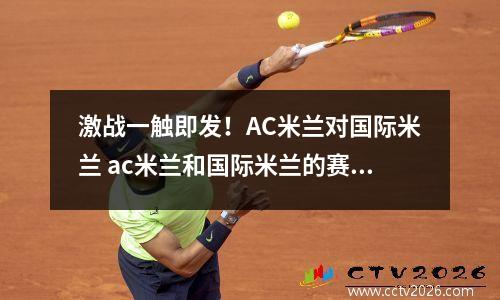 激战一触即发！AC米兰对国际米兰 ac米兰和国际米兰的赛程