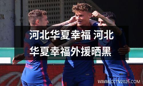 河北华夏幸福 河北华夏幸福外援晒黑