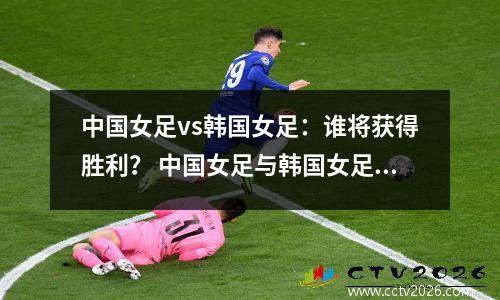 中国女足vs韩国女足：谁将获得胜利？ 中国女足与韩国女足比赛录像