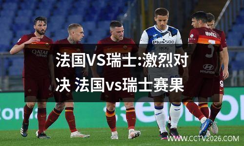 法国VS瑞士:激烈对决 法国vs瑞士赛果